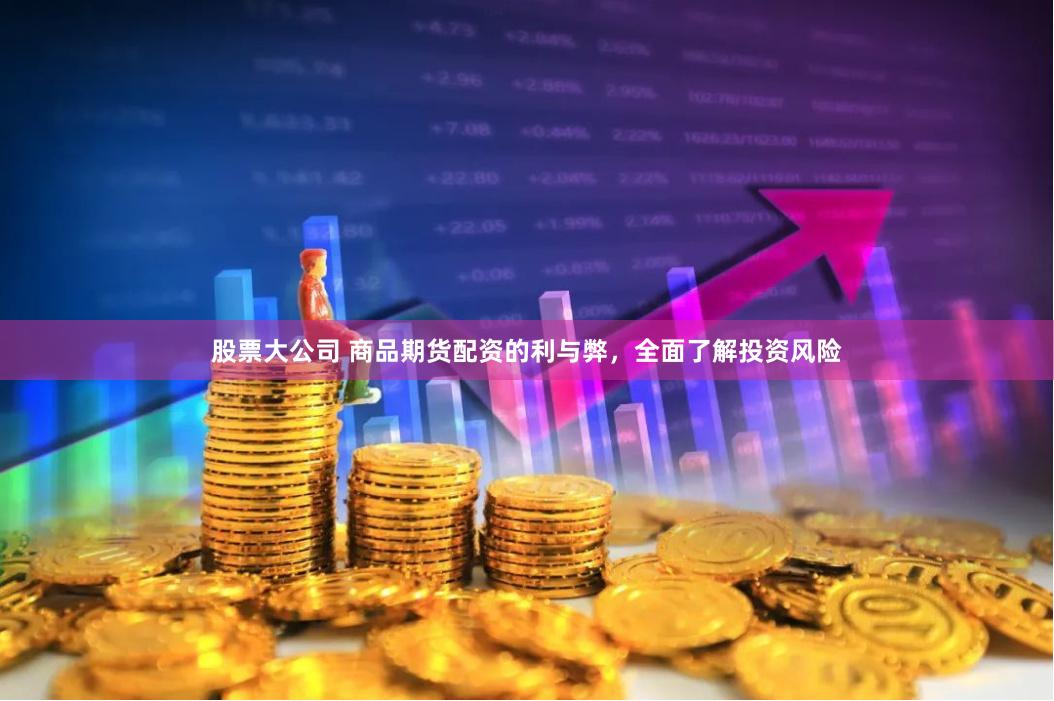 股票大公司 商品期货配资的利与弊，全面了解投资风险